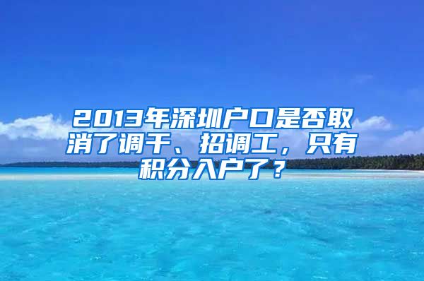 2013年深圳户口是否取消了调干、招调工，只有积分入户了？