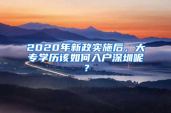 2020年新政实施后，大专学历该如何入户深圳呢？