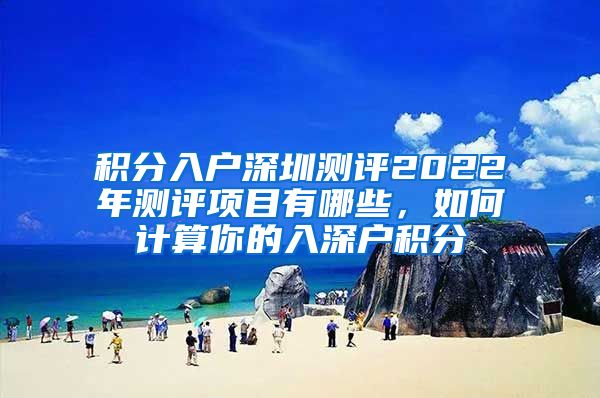 积分入户深圳测评2022年测评项目有哪些，如何计算你的入深户积分