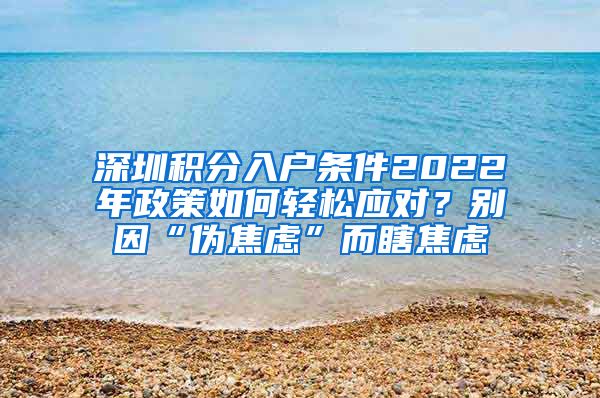 深圳积分入户条件2022年政策如何轻松应对？别因“伪焦虑”而瞎焦虑