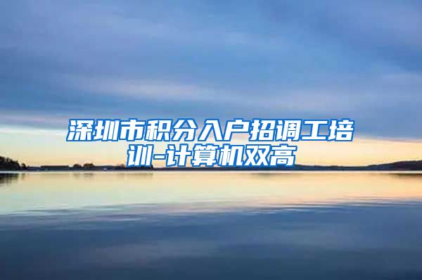 深圳市积分入户招调工培训-计算机双高