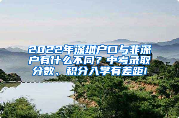 2022年深圳户口与非深户有什么不同？中考录取分数、积分入学有差距!