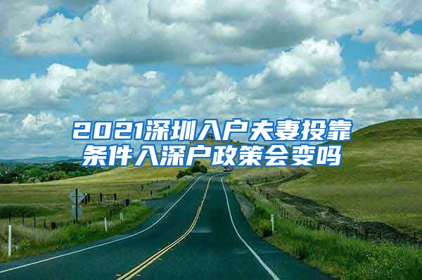 2021深圳入户夫妻投靠条件入深户政策会变吗