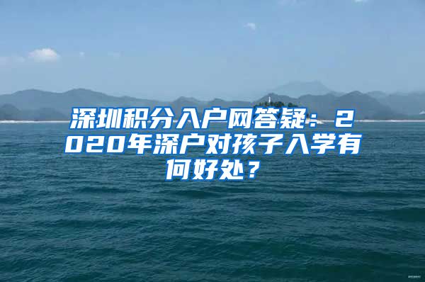 深圳积分入户网答疑：2020年深户对孩子入学有何好处？