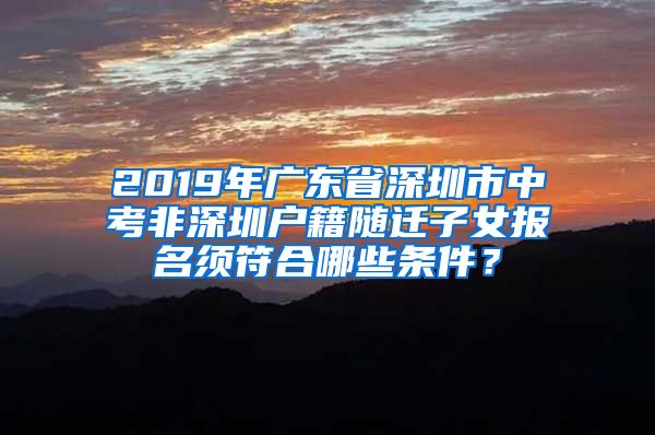 2019年广东省深圳市中考非深圳户籍随迁子女报名须符合哪些条件？