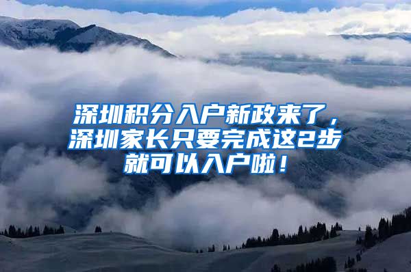 深圳积分入户新政来了，深圳家长只要完成这2步就可以入户啦！