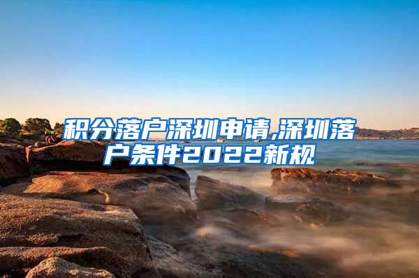 积分落户深圳申请,深圳落户条件2022新规