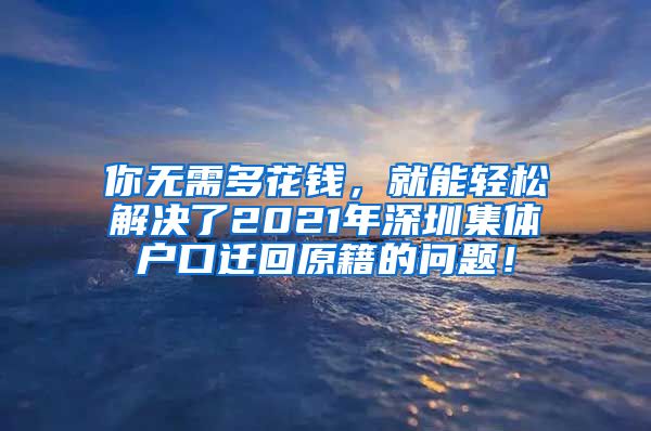 你无需多花钱，就能轻松解决了2021年深圳集体户口迁回原籍的问题！