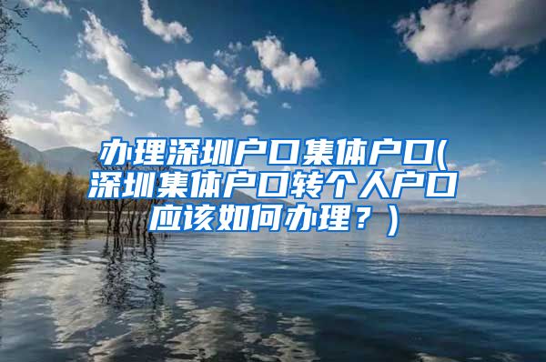 办理深圳户口集体户口(深圳集体户口转个人户口应该如何办理？)