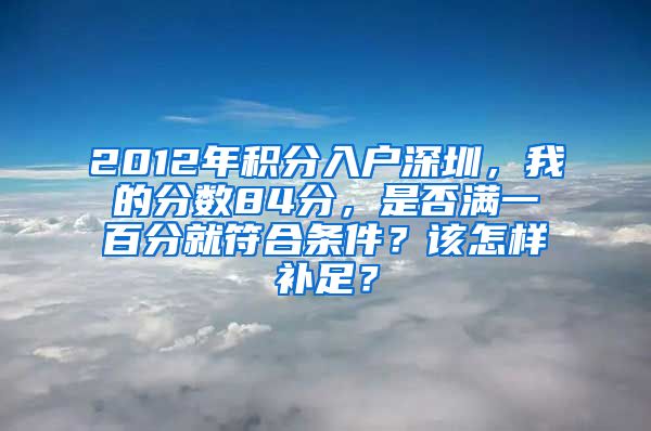 2012年积分入户深圳，我的分数84分，是否满一百分就符合条件？该怎样补足？