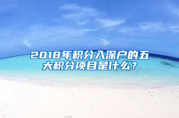 2018年积分入深户的五大积分项目是什么？