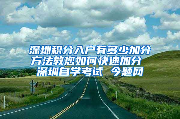 深圳积分入户有多少加分方法教您如何快速加分 深圳自学考试 今题网