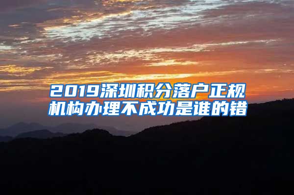 2019深圳积分落户正规机构办理不成功是谁的错