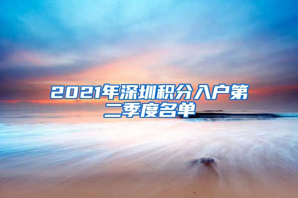 2021年深圳积分入户第二季度名单
