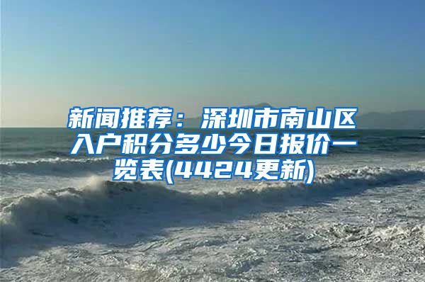 新闻推荐：深圳市南山区入户积分多少今日报价一览表(4424更新)