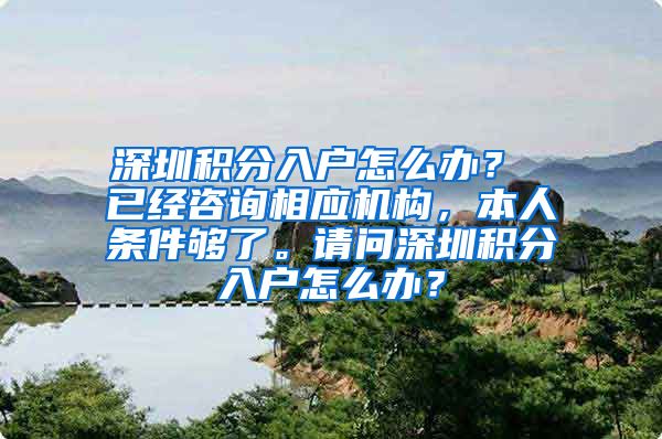 深圳积分入户怎么办？ 已经咨询相应机构，本人条件够了。请问深圳积分入户怎么办？