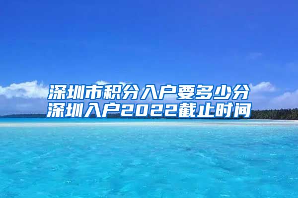 深圳市积分入户要多少分深圳入户2022截止时间