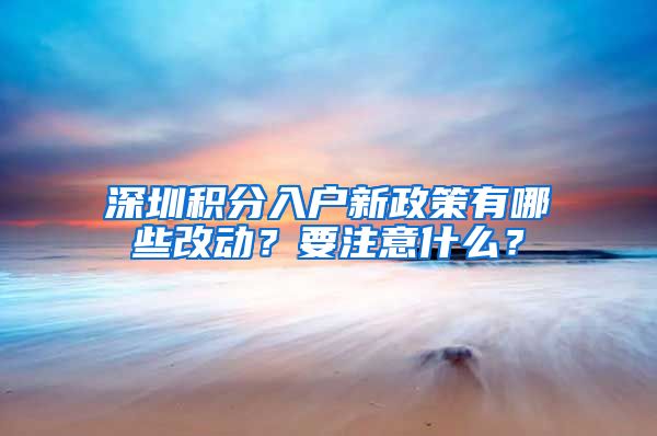 深圳积分入户新政策有哪些改动？要注意什么？