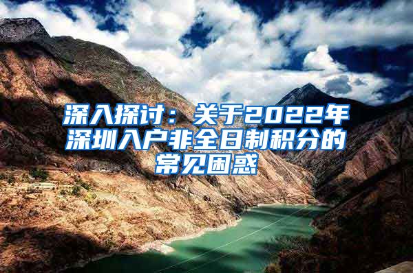 深入探讨：关于2022年深圳入户非全日制积分的常见困惑