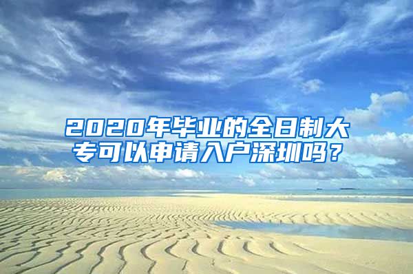 2020年毕业的全日制大专可以申请入户深圳吗？
