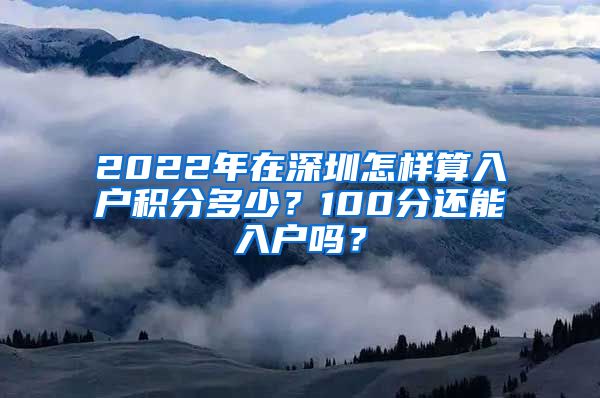 2022年在深圳怎样算入户积分多少？100分还能入户吗？