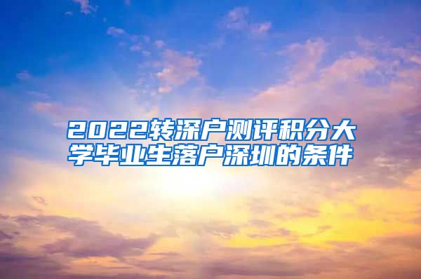 2022转深户测评积分大学毕业生落户深圳的条件