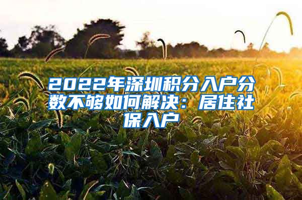 2022年深圳积分入户分数不够如何解决：居住社保入户