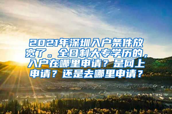 2021年深圳入户条件放宽了。全日制大专学历的，入户在哪里申请？是网上申请？还是去哪里申请？