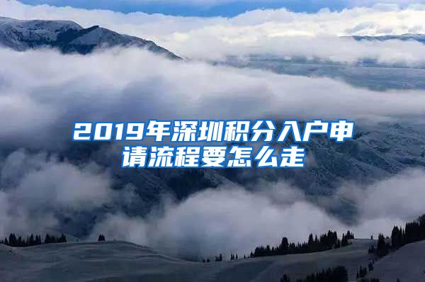 2019年深圳积分入户申请流程要怎么走