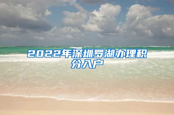 2022年深圳罗湖办理积分入户