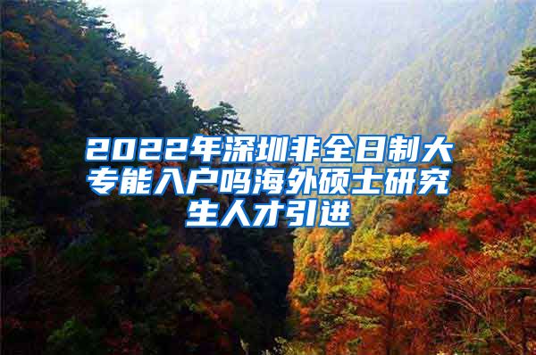 2022年深圳非全日制大专能入户吗海外硕士研究生人才引进