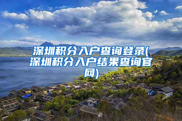 深圳积分入户查询登录(深圳积分入户结果查询官网)