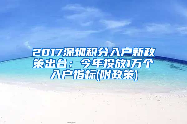 2017深圳积分入户新政策出台：今年投放1万个入户指标(附政策)