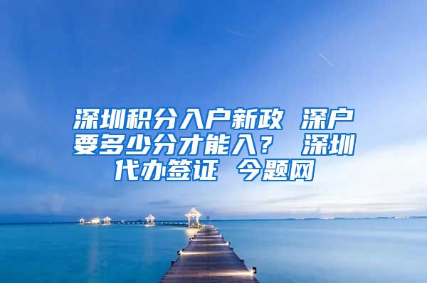 深圳积分入户新政 深户要多少分才能入？ 深圳代办签证 今题网