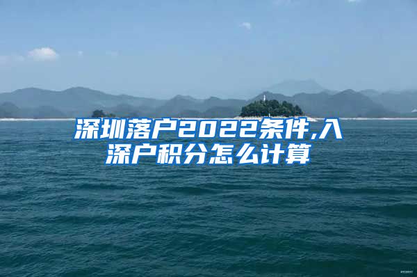 深圳落户2022条件,入深户积分怎么计算