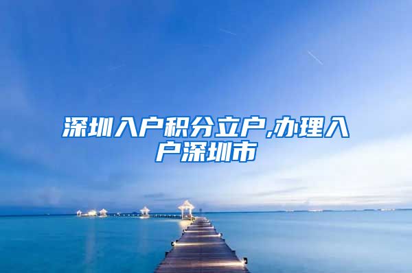 深圳入户积分立户,办理入户深圳市