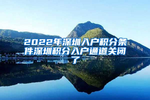 2022年深圳入户积分条件深圳积分入户通道关闭了