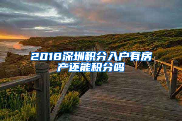 2018深圳积分入户有房产还能积分吗