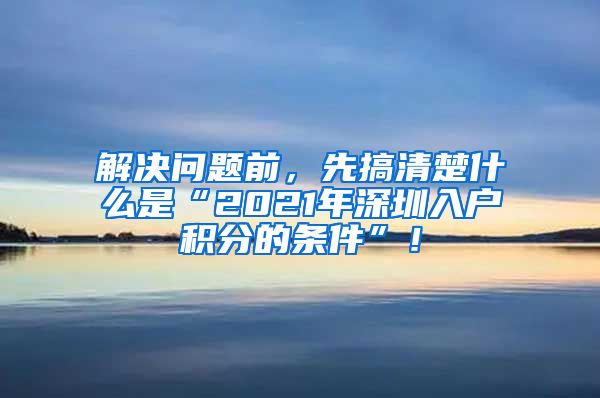 解决问题前，先搞清楚什么是“2021年深圳入户积分的条件”！