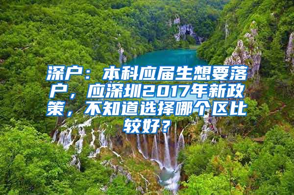 深户：本科应届生想要落户，应深圳2017年新政策，不知道选择哪个区比较好？