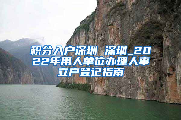 积分入户深圳 深圳_2022年用人单位办理人事立户登记指南