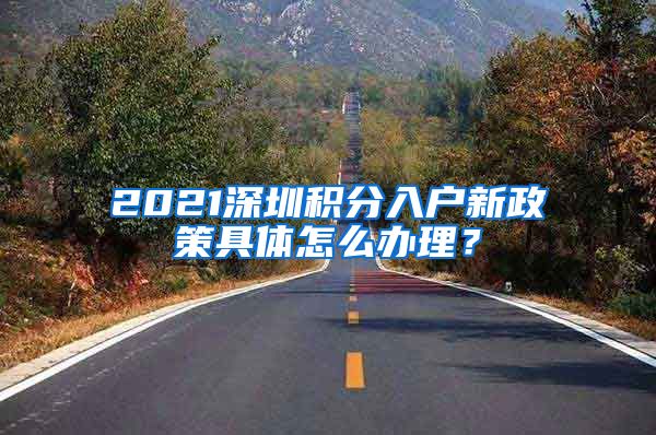 2021深圳积分入户新政策具体怎么办理？