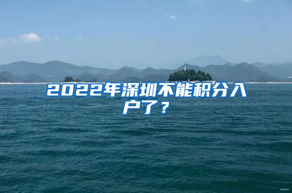 2022年深圳不能积分入户了？