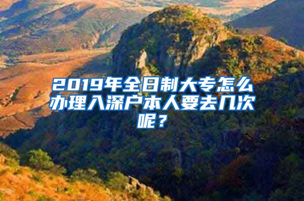 2019年全日制大专怎么办理入深户本人要去几次呢？