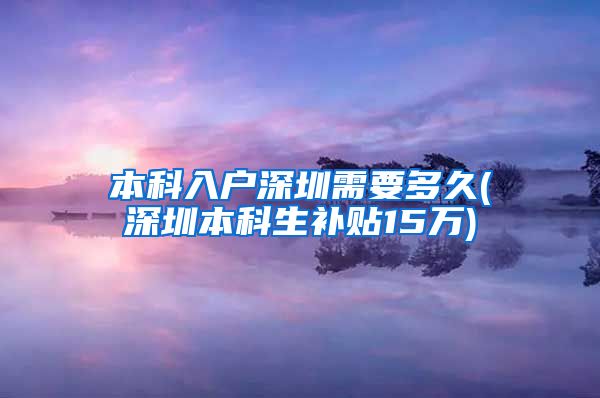 本科入户深圳需要多久(深圳本科生补贴15万)