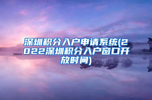 深圳积分入户申请系统(2022深圳积分入户窗口开放时间)