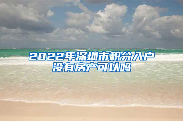 2022年深圳市积分入户没有房产可以吗