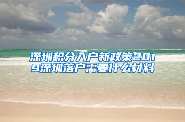 深圳积分入户新政策2019深圳落户需要什么材料