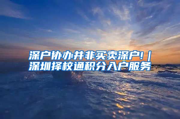 深户协办并非买卖深户!｜深圳择校通积分入户服务