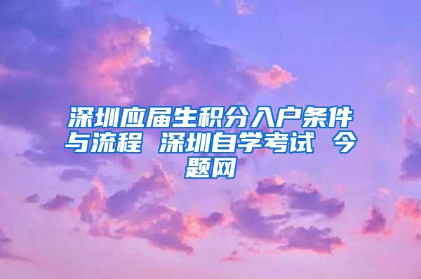 深圳应届生积分入户条件与流程 深圳自学考试 今题网